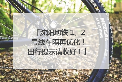 沈阳地铁 1、2 号线车隔再优化！出行提示请收好！