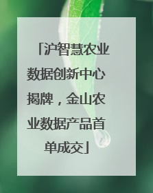 沪智慧农业数据创新中心揭牌，金山农业数据产品首单成交
