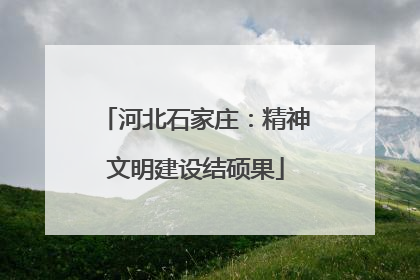 河北石家庄：精神文明建设结硕果