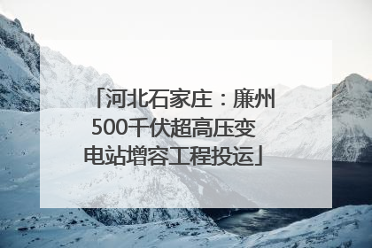 河北石家庄：廉州500千伏超高压变电站增容工程投运