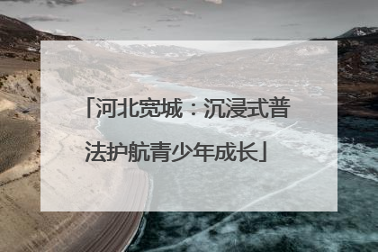 河北宽城：沉浸式普法护航青少年成长