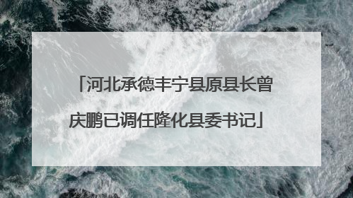 河北承德丰宁县原县长曾庆鹏已调任隆化县委书记