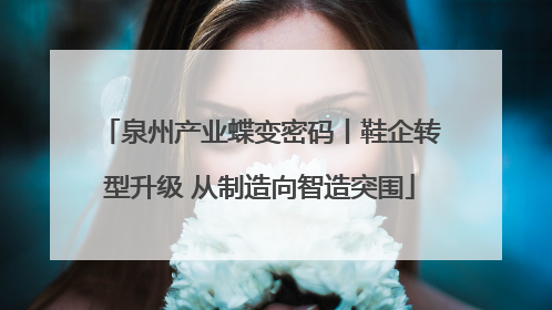 泉州产业蝶变密码丨鞋企转型升级 从制造向智造突围