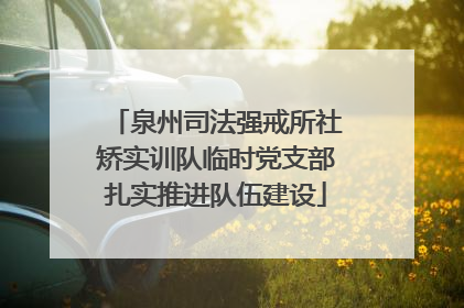 泉州司法强戒所社矫实训队临时党支部扎实推进队伍建设