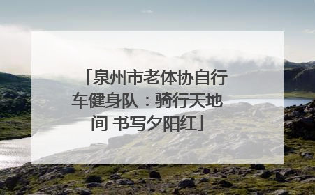 泉州市老体协自行车健身队：骑行天地间 书写夕阳红