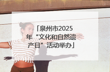 泉州市2025年“文化和自然遗产日”活动举办