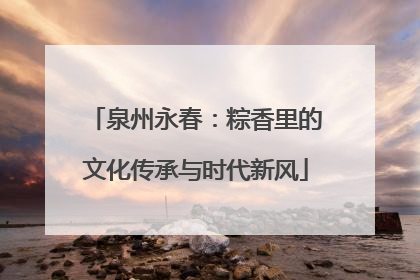 泉州永春：粽香里的文化传承与时代新风