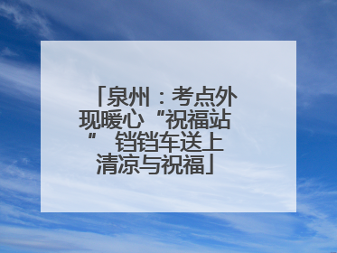 泉州：考点外现暖心“祝福站” 铛铛车送上清凉与祝福