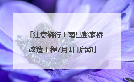 注意绕行！南昌彭家桥改造工程7月1日启动