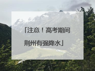 注意！高考期间荆州有强降水