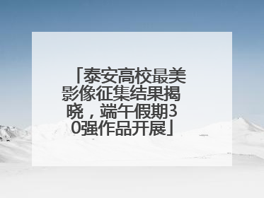 泰安高校最美影像征集结果揭晓，端午假期30强作品开展