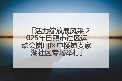 活力绽放展风采 2025年日照市社区运动会岚山区中楼镇娄家湖社区专场举行