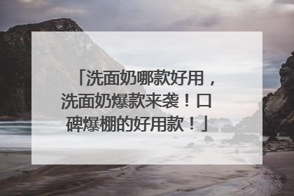 洗面奶哪款好用，洗面奶爆款来袭！口碑爆棚的好用款！