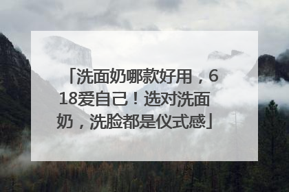 洗面奶哪款好用，618爱自己！选对洗面奶，洗脸都是仪式感