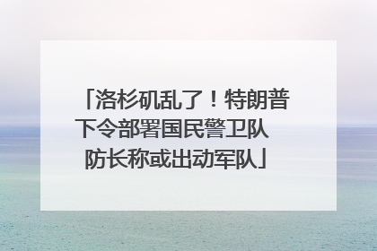 洛杉矶乱了！特朗普下令部署国民警卫队 防长称或出动军队