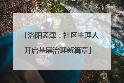 洛阳孟津：社区主理人开启基层治理新篇章