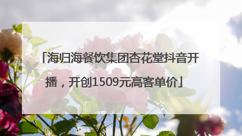 海归海餐饮集团杏花堂抖音开播，开创1509元高客单价