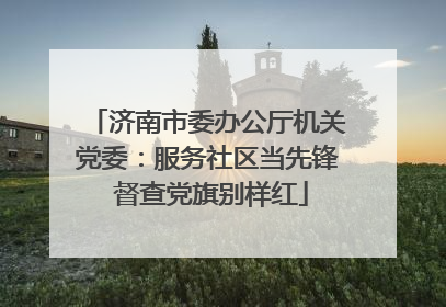 济南市委办公厅机关党委：服务社区当先锋 督查党旗别样红