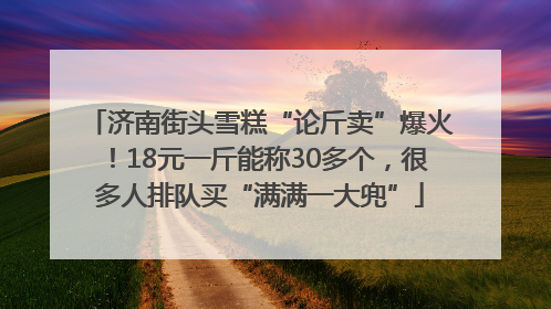 济南街头雪糕“论斤卖”爆火！18元一斤能称30多个，很多人排队买“满满一大兜”