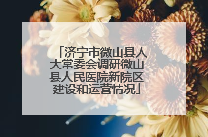 济宁市微山县人大常委会调研微山县人民医院新院区建设和运营情况