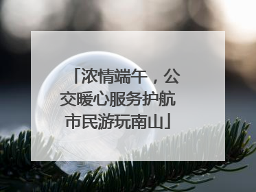 浓情端午，公交暖心服务护航市民游玩南山