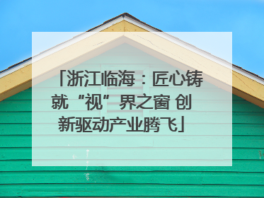浙江临海：匠心铸就“视”界之窗 创新驱动产业腾飞