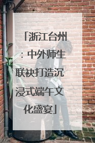 浙江台州：中外师生联袂打造沉浸式端午文化盛宴