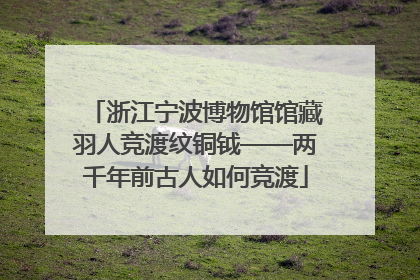 浙江宁波博物馆馆藏羽人竞渡纹铜钺——两千年前古人如何竞渡