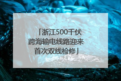 浙江500千伏跨海输电线路迎来首次双线检修