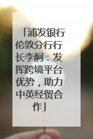 浦发银行伦敦分行行长李舸：发挥跨境平台优势，助力中英经贸合作