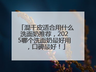 混干皮适合用什么洗面奶推荐，2025哪个洗面奶最好用，口碑最好！