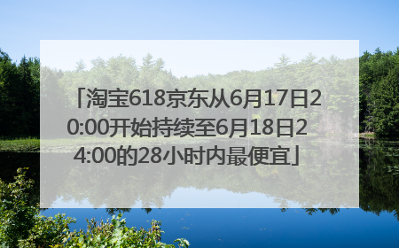 淘宝618京东从6月17日20:00开始持续至6月18日24:00的28小时内最便宜
