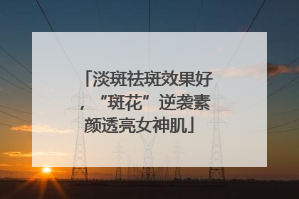 淡斑祛斑效果好，“斑花”逆袭素颜透亮女神肌