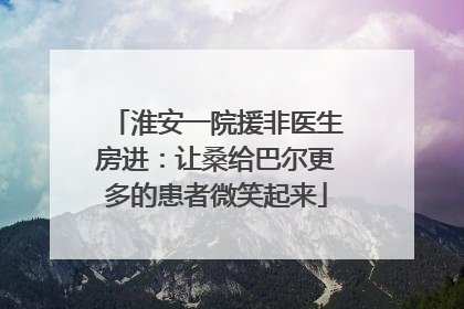 淮安一院援非医生房进：让桑给巴尔更多的患者微笑起来