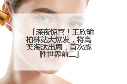 深夜惊喜！王欣瑜柏林站大爆发，将高芙淘汰出局，首次战胜世界前二