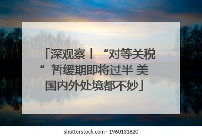 深观察丨“对等关税”暂缓期即将过半 美国内外处境都不妙