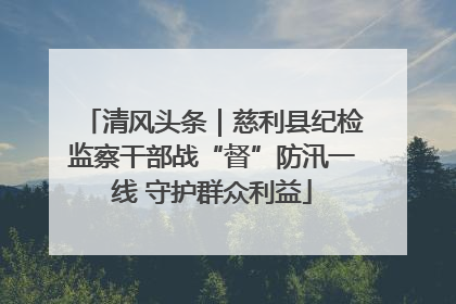清风头条｜慈利县纪检监察干部战“督”防汛一线 守护群众利益