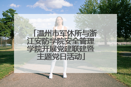 温州市军休所与浙江安防学院安全管理学院开展党建联建暨主题党日活动