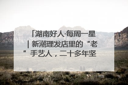 湖南好人·每周一星｜新潮理发店里的“老”手艺人，二十多年坚持5元理发不涨价