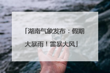 湖南气象发布：假期大暴雨！雷暴大风