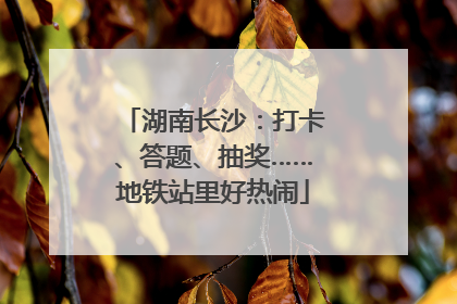 湖南长沙：打卡、答题、抽奖……地铁站里好热闹