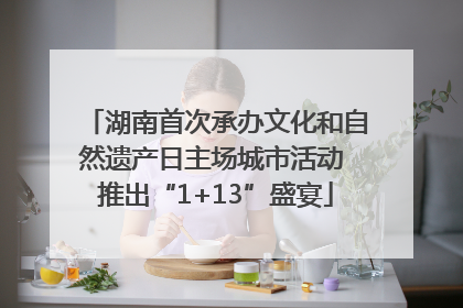 湖南首次承办文化和自然遗产日主场城市活动 推出“1+13”盛宴