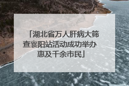 湖北省万人肝病大筛查襄阳站活动成功举办 惠及千余市民