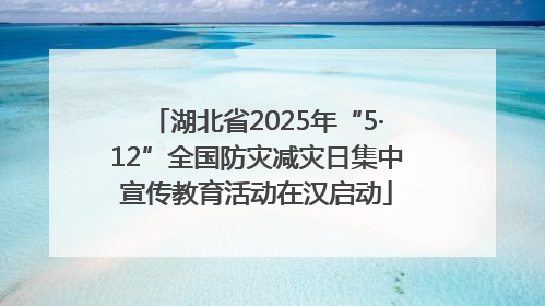 湖北省2025年“5·12”全国防灾减灾日集中宣传教育活动在汉启动