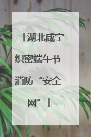 湖北咸宁织密端午节消防“安全网”
