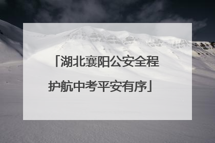 湖北襄阳公安全程护航中考平安有序