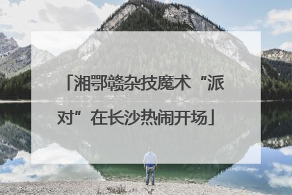 湘鄂赣杂技魔术“派对”在长沙热闹开场