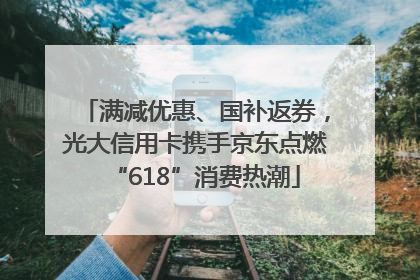 满减优惠、国补返券，光大信用卡携手京东点燃“618”消费热潮