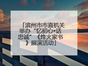 滨州市市直机关举办“忆初心•话忠诚”《烽火家书》展演活动