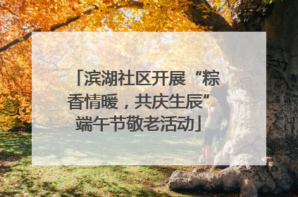 滨湖社区开展“粽香情暖，共庆生辰”端午节敬老活动